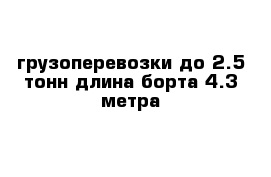 грузоперевозки до 2.5 тонн длина борта 4.3 метра 